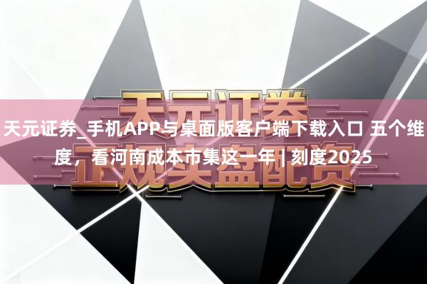 天元证券_手机APP与桌面版客户端下载入口 五个维度，看河南成本市集这一年 | 刻度2025