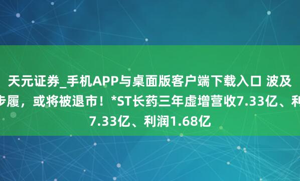 天元证券_手机APP与桌面版客户端下载入口 波及要紧犯警步履，或将被退市！*ST长药三年虚增营收7.33亿、利润1.68亿