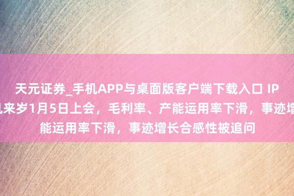 天元证券_手机APP与桌面版客户端下载入口 IPO雷达 | 朝阳电机来岁1月5日上会，毛利率、产能运用率下滑，事迹增长合感性被追问