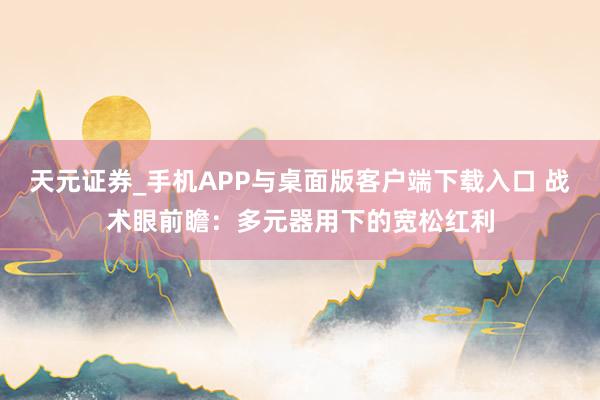 天元证券_手机APP与桌面版客户端下载入口 战术眼前瞻：多元器用下的宽松红利