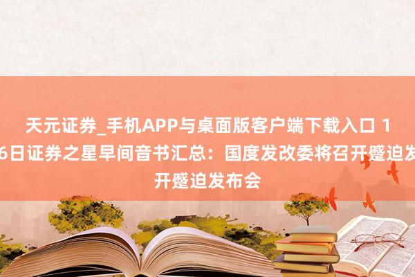 天元证券_手机APP与桌面版客户端下载入口 12月26日证券之星早间音书汇总：国度发改委将召开蹙迫发布会