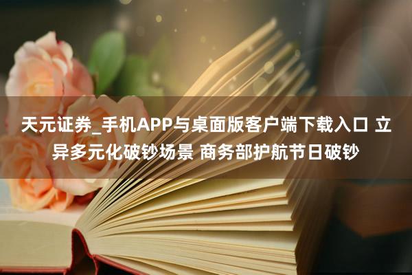 天元证券_手机APP与桌面版客户端下载入口 立异多元化破钞场景 商务部护航节日破钞