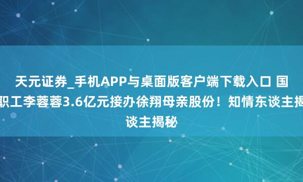 天元证券_手机APP与桌面版客户端下载入口 国企职工李蓉蓉3.6亿元接办徐翔母亲股份！知情东谈主揭秘