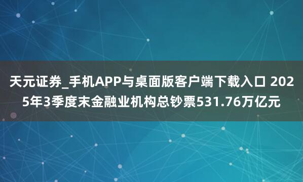 天元证券_手机APP与桌面版客户端下载入口 2025年3季度末金融业机构总钞票531.76万亿元