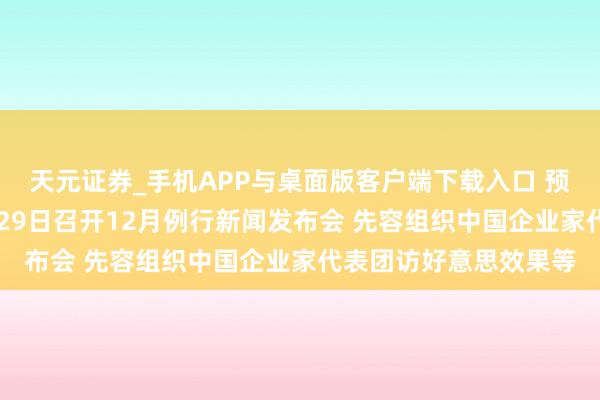 天元证券_手机APP与桌面版客户端下载入口 预报：中国贸促会12月29日召开12月例行新闻发布会 先容组织中国企业家代表团访好意思效果等
