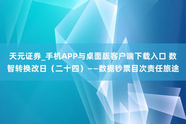 天元证券_手机APP与桌面版客户端下载入口 数智转换改日（二十四）——数据钞票目次责任旅途