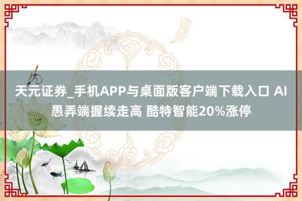 天元证券_手机APP与桌面版客户端下载入口 AI愚弄端握续走高 酷特智能20%涨停