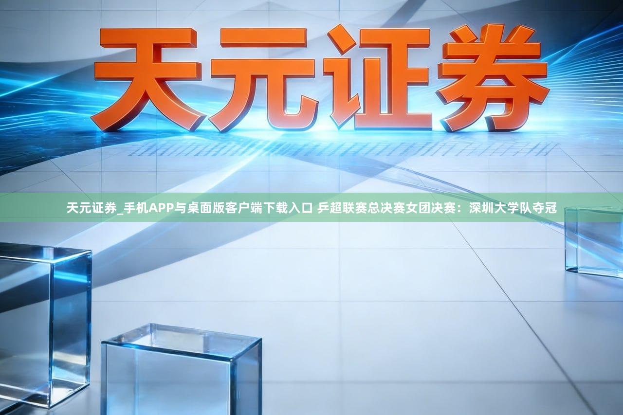 天元证券_手机APP与桌面版客户端下载入口 乒超联赛总决赛女团决赛：深圳大学队夺冠