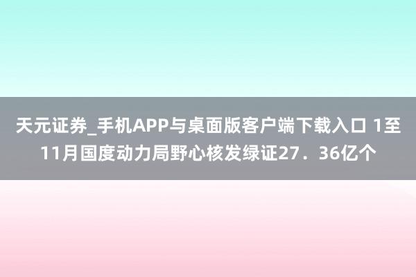 天元证券_手机APP与桌面版客户端下载入口 1至11月国度动力局野心核发绿证27．36亿个