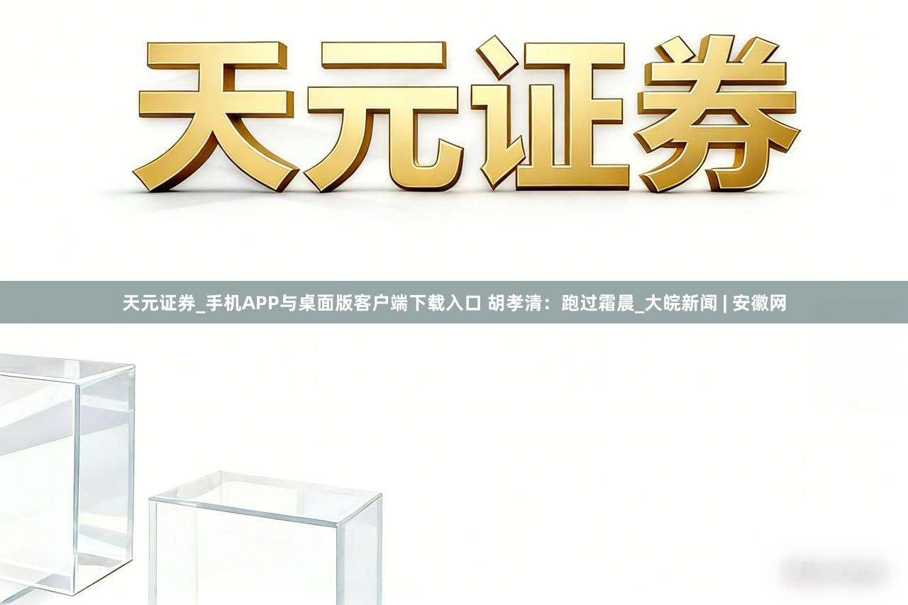 天元证券_手机APP与桌面版客户端下载入口 胡孝清：跑过霜晨_大皖新闻 | 安徽网