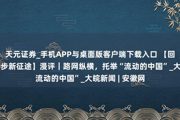 天元证券_手机APP与桌面版客户端下载入口 【回眸“十四五” 阔步新征途】漫评｜路网纵横，托举“流动的中国”_大皖新闻 | 安徽网