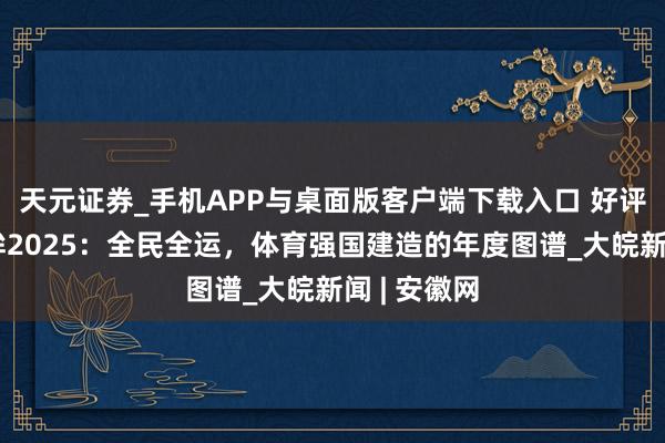 天元证券_手机APP与桌面版客户端下载入口 好评中国｜回眸2025：全民全运，体育强国建造的年度图谱_大皖新闻 | 安徽网