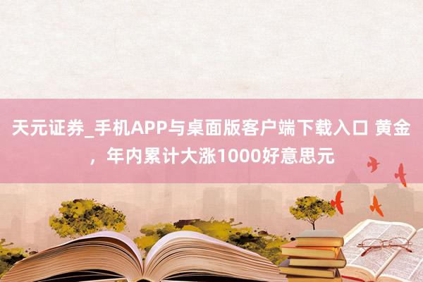 天元证券_手机APP与桌面版客户端下载入口 黄金，年内累计大涨1000好意思元