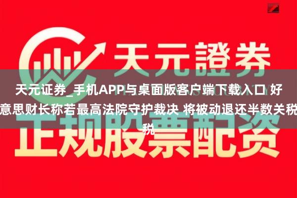 天元证券_手机APP与桌面版客户端下载入口 好意思财长称若最高法院守护裁决 将被动退还半数关税