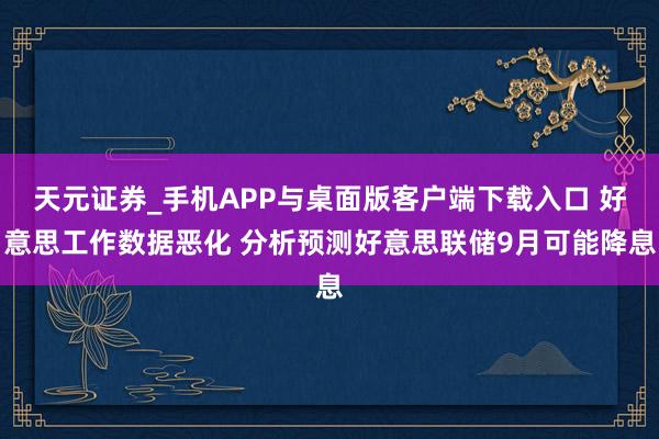天元证券_手机APP与桌面版客户端下载入口 好意思工作数据恶化 分析预测好意思联储9月可能降息