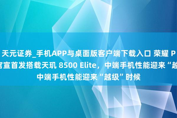 天元证券_手机APP与桌面版客户端下载入口 荣耀 Power2 官宣首发搭载天玑 8500 Elite,中端手机性能迎来“越级”时候