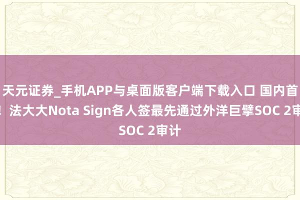 天元证券_手机APP与桌面版客户端下载入口 国内首个!法大大Nota Sign各人签最先通过外洋巨擘SOC 2审计