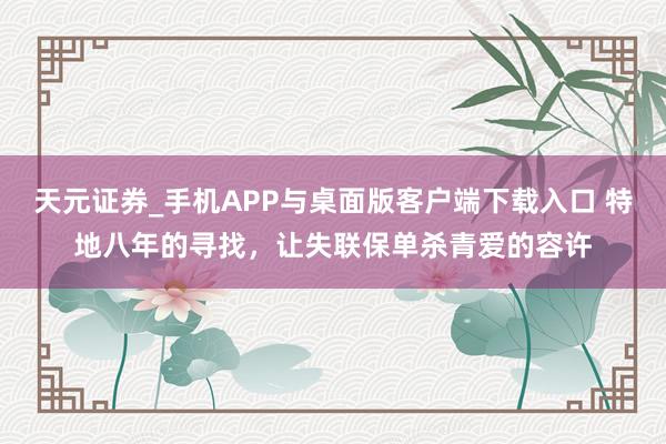 天元证券_手机APP与桌面版客户端下载入口 特地八年的寻找，让失联保单杀青爱的容许