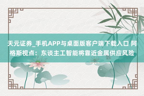 天元证券_手机APP与桌面版客户端下载入口 阿格斯视点：东谈主工智能将靠近金属供应风险