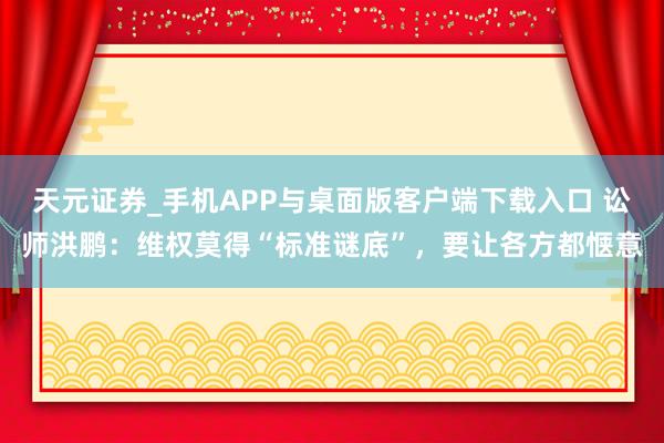 天元证券_手机APP与桌面版客户端下载入口 讼师洪鹏：维权莫得“标准谜底”，要让各方都惬意